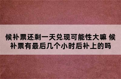 候补票还剩一天兑现可能性大嘛 候补票有最后几个小时后补上的吗